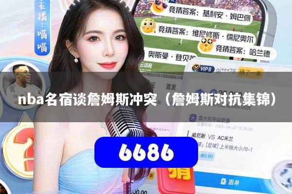 nba名宿谈詹姆斯冲突(詹姆斯对抗集锦)