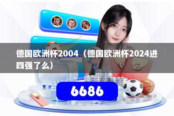 德国欧洲杯2004(德国欧洲杯2024进四强了么)