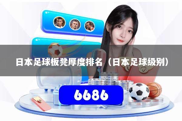 日本足球板凳厚度排名（日本足球级别）