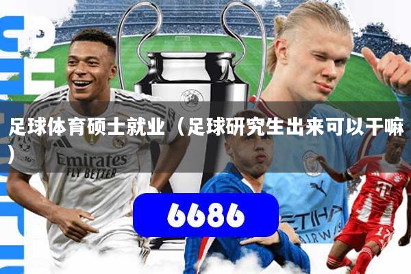 足球体育硕士就业(足球研究生出来可以干嘛)