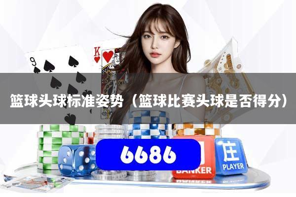 篮球头球标准姿势（篮球比赛头球是否得分）