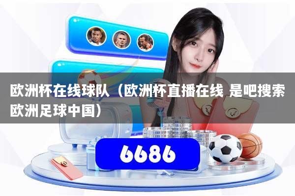 欧洲杯在线球队(欧洲杯直播在线 是吧搜索欧洲足球中国)