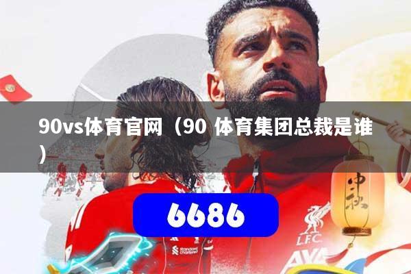 90vs体育官网（90 体育集团总裁是谁）