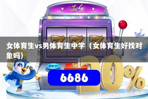 女体育生vs男体育生中学（女体育生好找对象吗）
