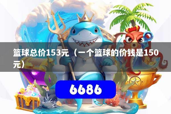 篮球总价153元(一个篮球的价钱是150元)