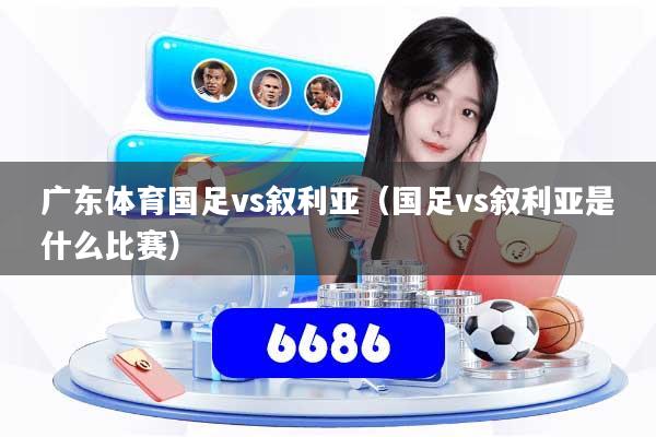 广东体育国足vs叙利亚（国足vs叙利亚是什么比赛）
