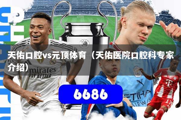 天佑口腔vs元顶体育（天佑医院口腔科专家介绍）